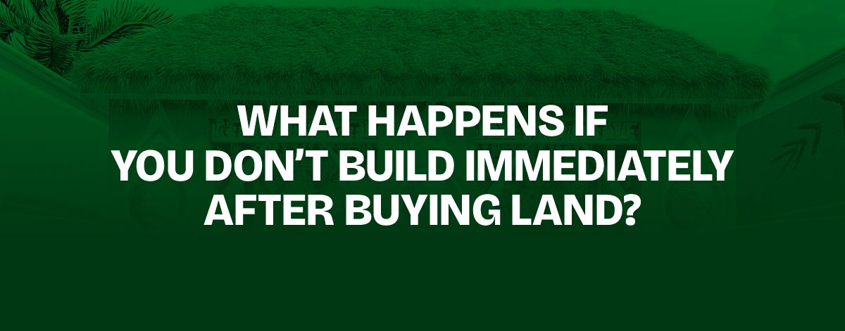 You are currently viewing What Happens If You Don’t Build Immediately After Buying Land?
